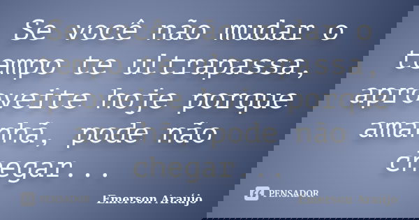 Se você não mudar o tempo te ultrapassa, aproveite hoje porque amanhã, pode não chegar...... Frase de Emerson Araújo.