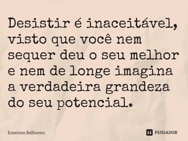 ⁠Desistir é inaceitável, visto que você nem sequer deu o seu melhor e nem de longe imagina a verdadeira grandeza do seu potencial.... Frase de Emerson Balbueno.