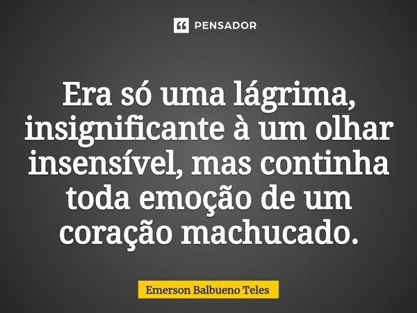 ⁠Era só uma lágrima, insignificante à um olhar insensível, mas continha toda emoção de um coração machucado.... Frase de Emerson Balbueno Teles.