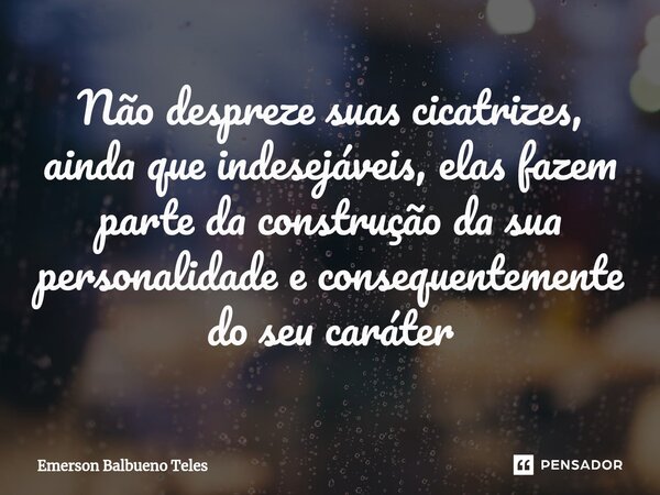 ⁠Não despreze suas cicatrizes, ainda que indesejáveis, elas fazem parte da construção da sua personalidade e consequentemente do seu caráter... Frase de Emerson Balbueno Teles.