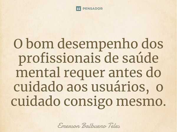 ⁠O bom desempenho dos profissionais de saúde mental requer antes do cuidado aos usuários, o cuidado consigo mesmo.... Frase de Emerson Balbueno Teles.