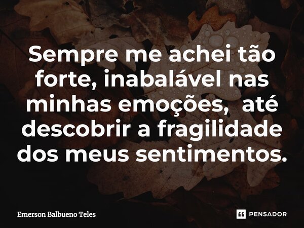 ⁠Sempre me achei tão forte, inabalável nas minhas emoções, até descobrir a fragilidade dos meus sentimentos.... Frase de Emerson Balbueno Teles.
