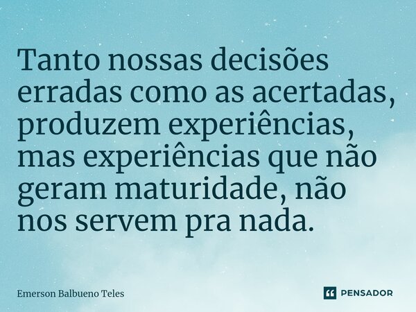 ⁠Tanto nossas decisões erradas como as acertadas, produzem experiências, mas experiências que não geram maturidade, não nos servem pra nada.... Frase de Emerson Balbueno Teles.