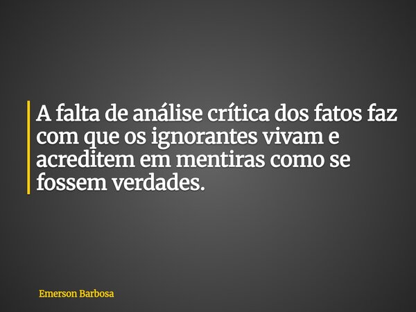 A falta de análise crítica dos fatos faz com que os ignorantes vivam e acreditem em mentiras como se fossem verdades.... Frase de Emerson Barbosa.