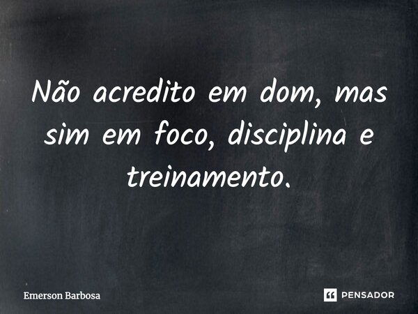 Não acredito em dom, mas sim em foco, disciplina e treinamento.... Frase de Emerson Barbosa.