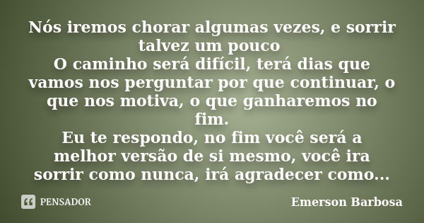 Nós iremos chorar algumas vezes, e sorrir talvez um pouco O caminho será difícil, terá dias que vamos nos perguntar por que continuar, o que nos motiva, o que g... Frase de Emerson Barbosa.