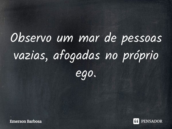 ⁠Observo um mar de pessoas vazias, afogadas no próprio ego.... Frase de Emerson Barbosa.