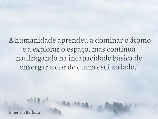 ​"A humanidade aprendeu a dominar o átomo e a explorar o espaço, mas continua naufragando na incapacidade básica de enxergar a dor de quem está ao lado.&qu... Frase de Emerson Barbosa.