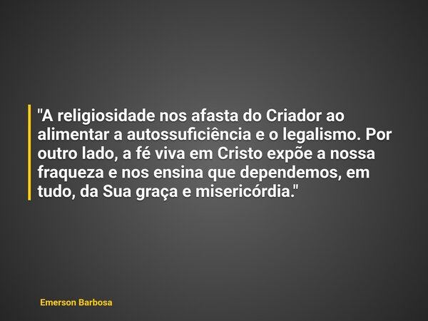 "A religiosidade nos afasta do Criador ao alimentar a autossuficiência e o legalismo. Por outro lado, a fé viva em Cristo expõe a nossa fraqueza e nos ens... Frase de Emerson Barbosa.