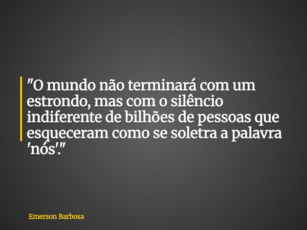 ​"O mundo não terminará com um estrondo, mas com o silêncio indiferente de bilhões de pessoas que esqueceram como se soletra a palavra 'nós'."... Frase de Emerson Barbosa.