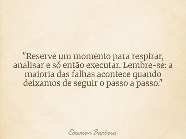 ​"Reserve um momento para respirar, analisar e só então executar. Lembre-se: a maioria das falhas acontece quando deixamos de seguir o passo a passo."... Frase de Emerson Barbosa.
