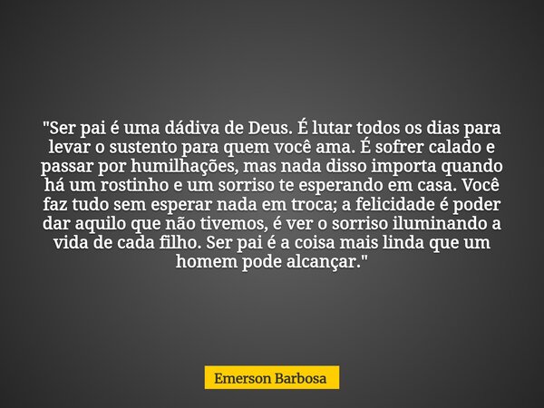 "Ser pai é uma dádiva de Deus. É lutar todos os dias para levar o sustento para quem você ama. É sofrer calado e passar por humilhações, mas nada disso imp... Frase de Emerson Barbosa.