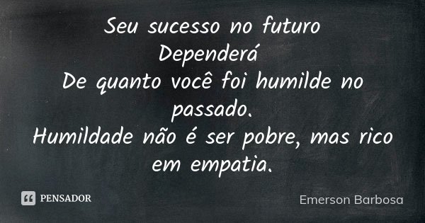 Seu sucesso no futuro Dependerá De quanto você foi humilde no passado. Humildade não é ser pobre, mas rico em empatia.... Frase de Emerson Barbosa.