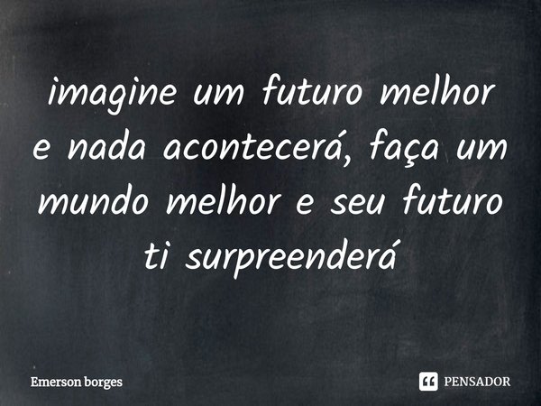⁠imagine um futuro melhor e nada acontecerá, faça um mundo melhor e seu futuro ti surpreenderá... Frase de Emerson borges.