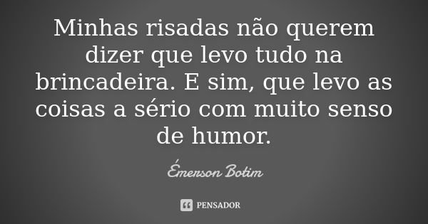 Minhas risadas não querem dizer que levo tudo na brincadeira. E sim, que levo as coisas a sério com muito senso de humor.... Frase de Émerson Botim.