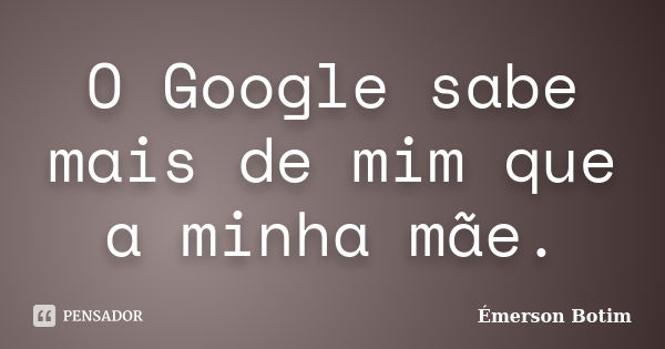 O Google sabe mais de mim que a minha mãe.... Frase de Émerson Botim.