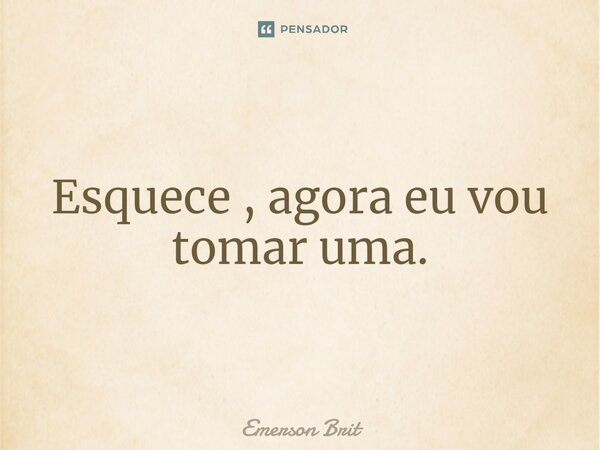 ⁠Esquece , agora eu vou tomar uma.... Frase de Emerson Brit.