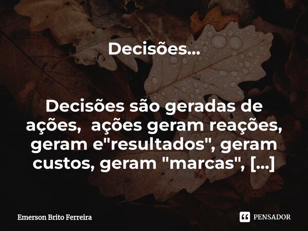 Decisões... ⁠ Decisões são geradas de ações, ações geram reações, geram e "resultados", geram custos, geram "marcas", geram sobre cargas, ge... Frase de Emerson Brito Ferreira.