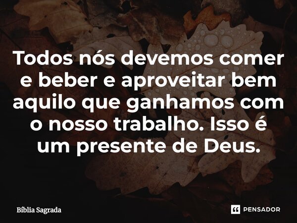 Todos nós devemos comer e beber e aproveitar bem aquilo que ganhamos com o nosso trabalho. Isso é um presente de Deus.... Frase de Bíblia Sagrada.