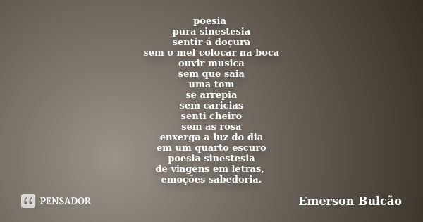 poesia pura sinestesia sentir á doçura sem o mel colocar na boca ouvir musica sem que saia uma tom se arrepia sem caricias senti cheiro sem as rosa enxerga a lu... Frase de Emerson Bulcão.