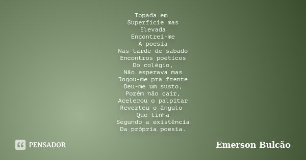 Topada em Superfície mas Elevada Encontrei-me À poesia Nas tarde de sábado Encontros poéticos Do colégio, Não esperava mas Jogou-me pra frente Deu-me um susto, ... Frase de Emerson Bulcão.