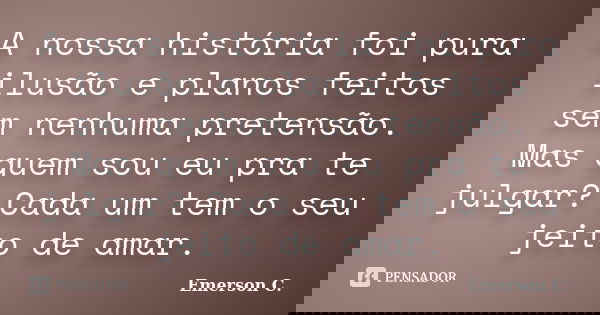 A nossa história foi pura ilusão e planos feitos sem nenhuma pretensão. Mas quem sou eu pra te julgar? Cada um tem o seu jeito de amar.... Frase de Emerson C..
