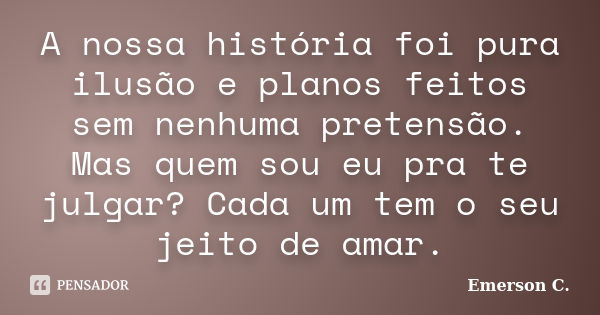 A nossa história foi pura ilusão e planos feitos sem nenhuma pretensão. Mas quem sou eu pra te julgar? Cada um tem o seu jeito de amar.... Frase de Emerson C..