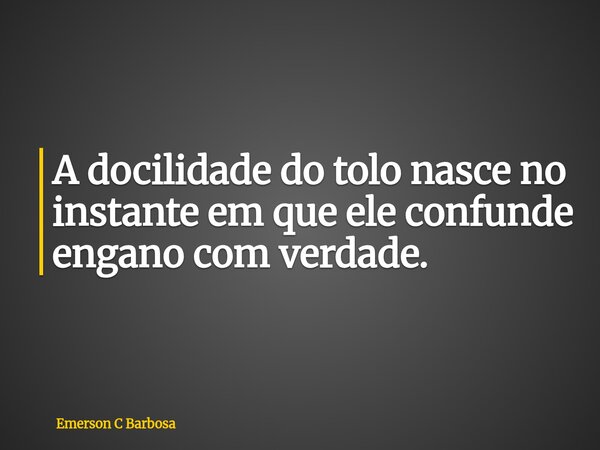 A docilidade do tolo nasce no instante em que ele confunde engano com verdade.... Frase de Emerson C Barbosa.