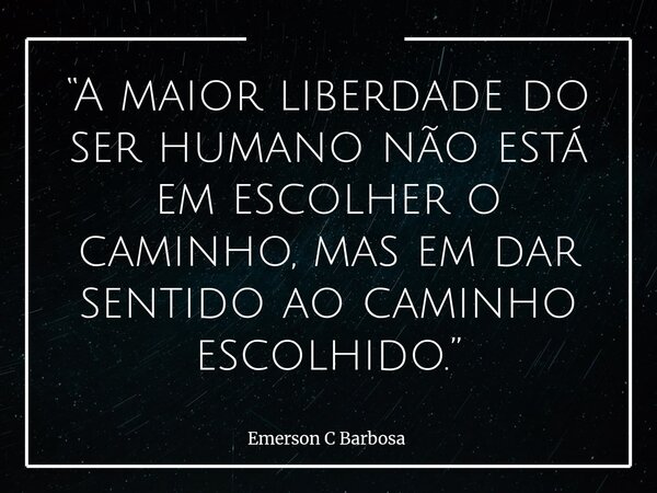 “A maior liberdade do ser humano não está em escolher o caminho, mas em dar sentido ao caminho escolhido.”... Frase de Emerson C Barbosa.