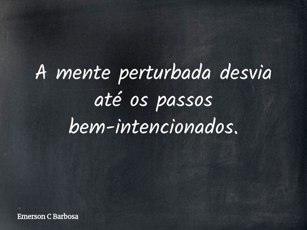 A mente perturbada desvia até os passos bem-intencionados.... Frase de Emerson C Barbosa.