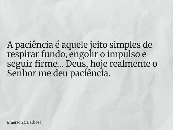 A paciência é aquele jeito simples de respirar fundo, engolir o impulso e seguir firme… Deus, hoje realmente o Senhor me deu paciência.... Frase de Emerson C Barbosa.