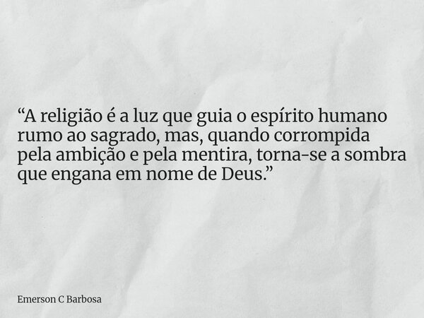 “A religião é a luz que guia o espírito humano rumo ao sagrado, mas, quando corrompida pela ambição e pela mentira, torna-se a sombra que engana em nome de Deus... Frase de Emerson C Barbosa.