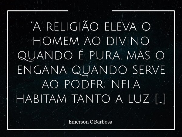 “A religião eleva o homem ao divino quando é pura, mas o engana quando serve ao poder; nela habitam tanto a luz da fé quanto a sombra da fraude.”... Frase de Emerson C Barbosa.