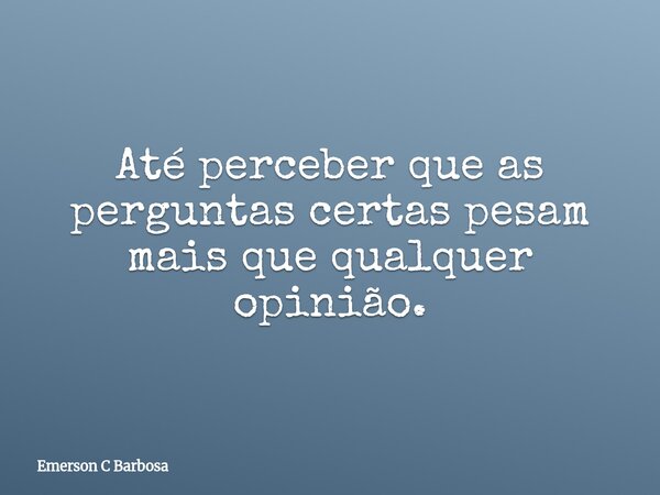 Até perceber que as perguntas certas pesam mais que qualquer opinião.... Frase de Emerson C Barbosa.