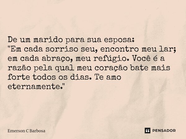 ⁠De um marido para sua esposa: "Em cada sorriso seu, encontro meu lar; em cada abraço, meu refúgio. Você é a razão pela qual meu coração bate mais forte to... Frase de Emerson C Barbosa.