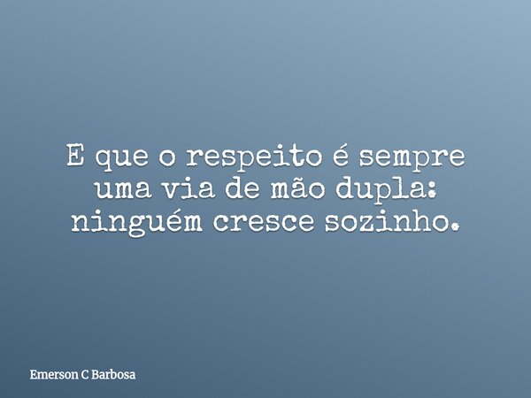 E que o respeito é sempre uma via de mão dupla: ninguém cresce sozinho.... Frase de Emerson C Barbosa.