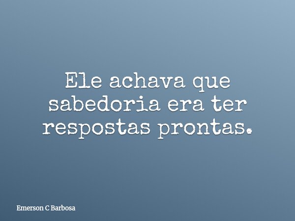 Ele achava que sabedoria era ter respostas prontas.... Frase de Emerson C Barbosa.