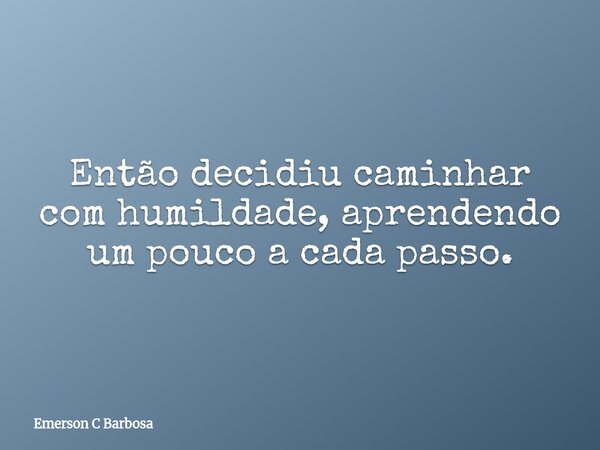 Então decidiu caminhar com humildade, aprendendo um pouco a cada passo.... Frase de Emerson C Barbosa.