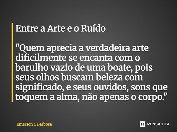 Entre a Arte e o Ruído "Quem aprecia a verdadeira arte dificilmente se encanta com o barulho vazio de uma boate, pois seus olhos buscam beleza com signifi... Frase de Emerson C Barbosa.