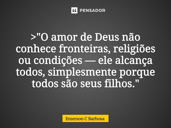 ⁠ > "O amor de Deus não conhece fronteiras, religiões ou condições — ele alcança todos, simplesmente porque todos são seus filhos."... Frase de Emerson C Barbosa.