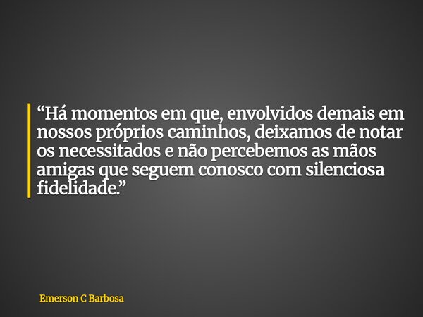 “Há momentos em que, envolvidos demais em nossos próprios caminhos, deixamos de notar os necessitados e não percebemos as mãos amigas que seguem conosco com sil... Frase de Emerson C Barbosa.