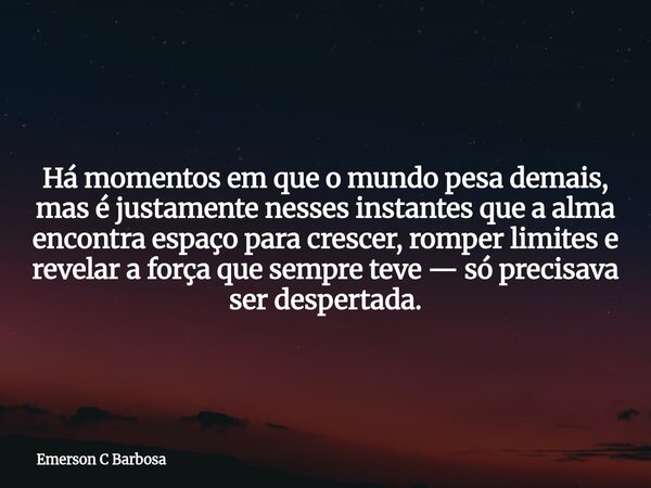 Há momentos em que o mundo pesa demais, mas é justamente nesses instantes que a alma encontra espaço para crescer, romper limites e revelar a força que sempre t... Frase de Emerson C Barbosa.