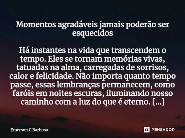 ⁠Momentos agradáveis jamais poderão ser esquecidos Há instantes na vida que transcendem o tempo. Eles se tornam memórias vivas, tatuadas na alma, carregadas de ... Frase de Emerson C Barbosa.