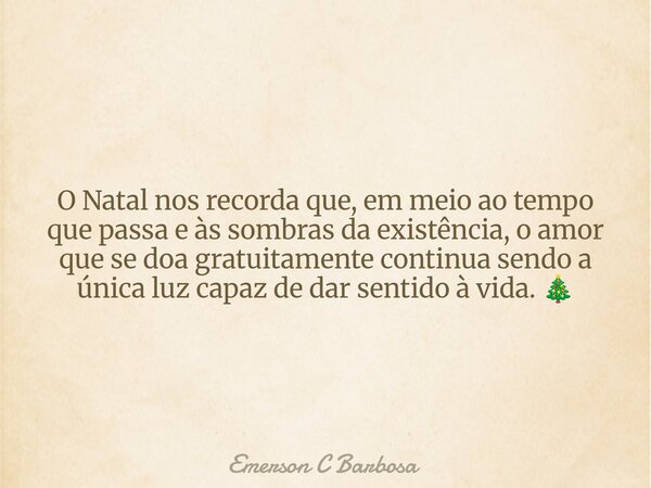 O Natal nos recorda que, em meio ao tempo que passa e às sombras da existência, o amor que se doa gratuitamente continua sendo a única luz capaz de dar sentido ... Frase de Emerson C Barbosa.