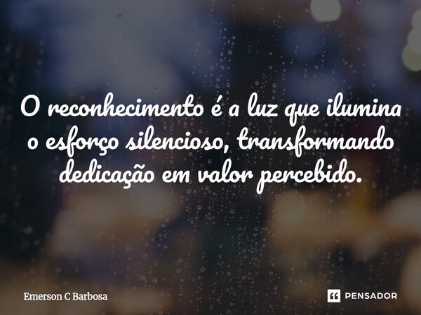 ⁠O reconhecimento é a luz que ilumina o esforço silencioso, transformando dedicação em valor percebido.... Frase de Emerson C Barbosa.