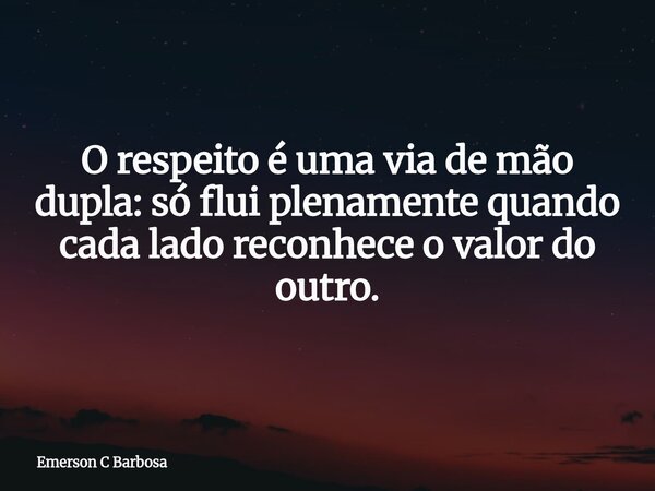O respeito é uma via de mão dupla: só flui plenamente quando cada lado reconhece o valor do outro.... Frase de Emerson C Barbosa.