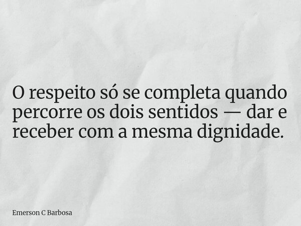 O respeito só se completa quando percorre os dois sentidos — dar e receber com a mesma dignidade.... Frase de Emerson C Barbosa.