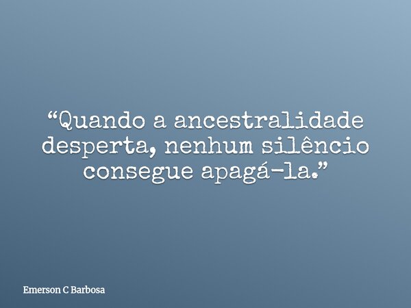 “Quando a ancestralidade desperta, nenhum silêncio consegue apagá-la.”... Frase de Emerson C Barbosa.