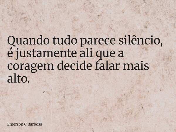 Quando tudo parece silêncio, é justamente ali que a coragem decide falar mais alto.... Frase de Emerson C Barbosa.