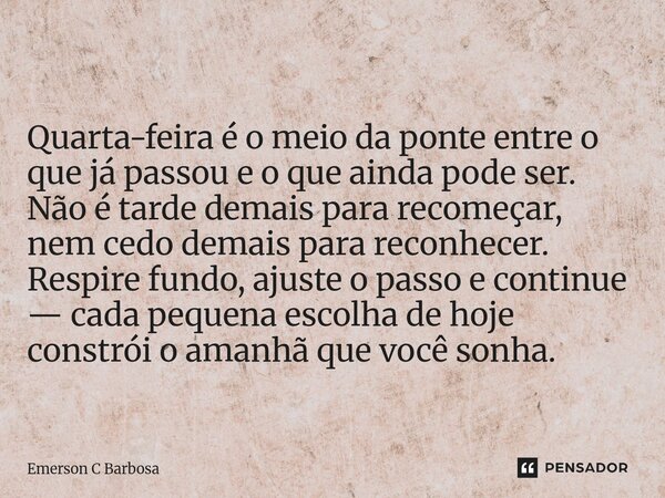 Quarta-feira é o meio da ponte entre o que já passou e o que ainda pode ser. Não é tarde demais para recomeçar, nem cedo demais para reconhecer. Respire fundo,... Frase de Emerson C Barbosa.